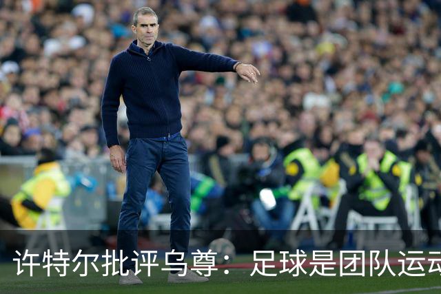 许特尔批评乌尊：足球是团队运动，越早明白对他生涯越有利